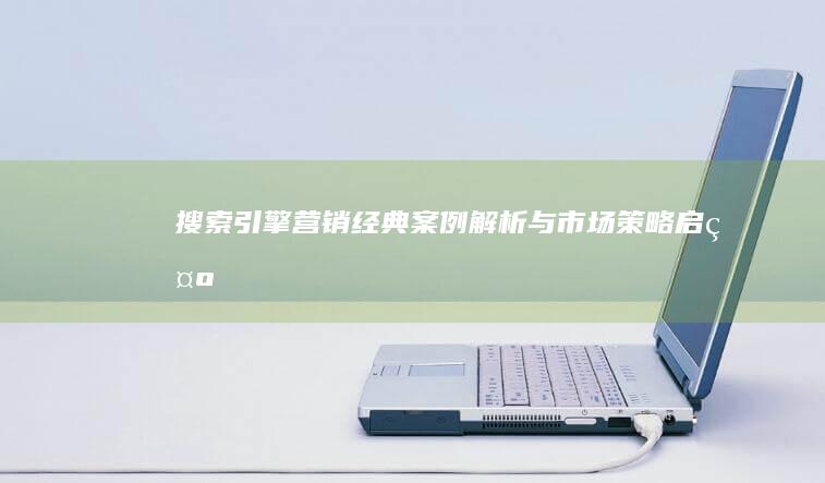 搜索引擎营销：经典案例解析与市场策略启示