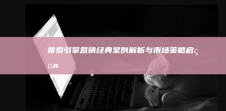 搜索引擎营销：经典案例解析与市场策略启示